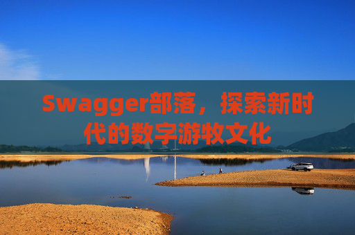 Swagger部落,探索新时代的数字游牧文化